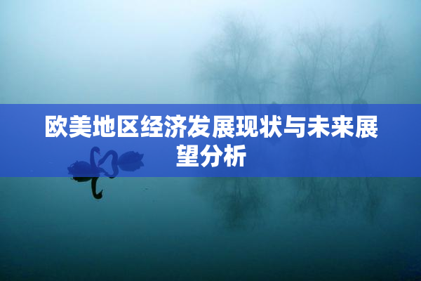 欧美地区经济发展现状与未来展望分析