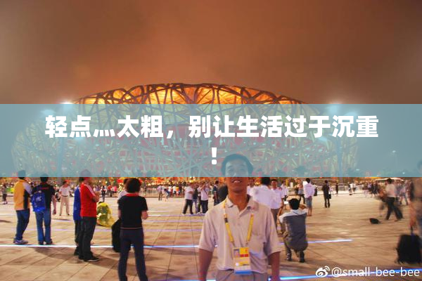 轻点灬太粗，别让生活过于沉重！