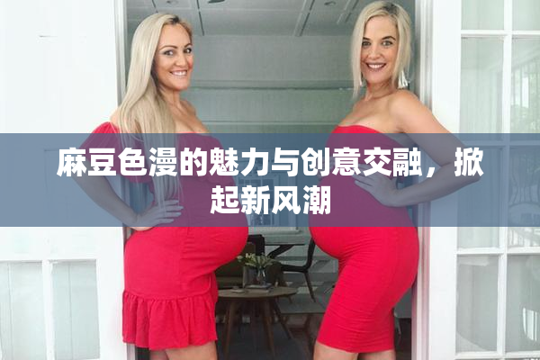 麻豆色漫的魅力与创意交融，掀起新风潮