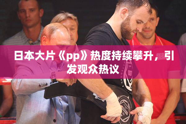 日本大片《pp》热度持续攀升，引发观众热议