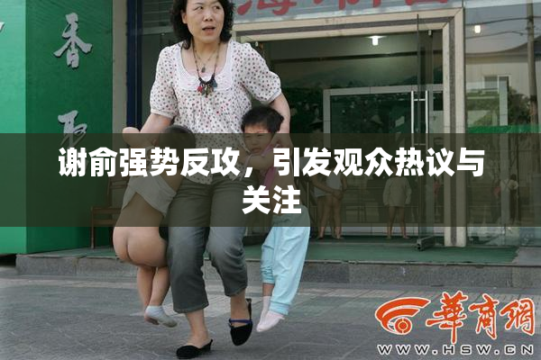 谢俞强势反攻，引发观众热议与关注
