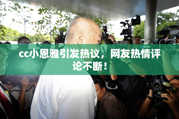 cc小恩雅引发热议，网友热情评论不断！