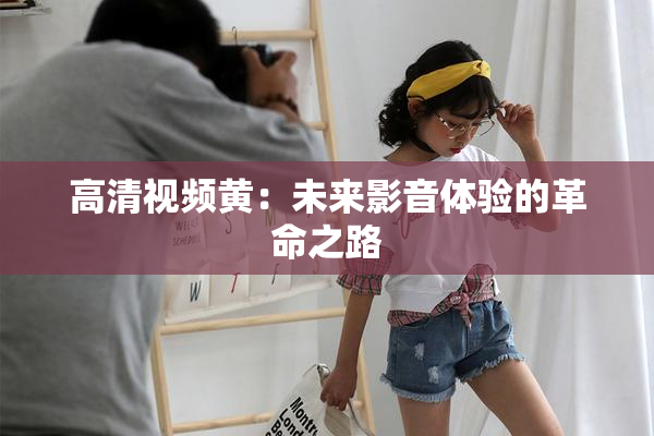 高清视频黄：未来影音体验的革命之路
