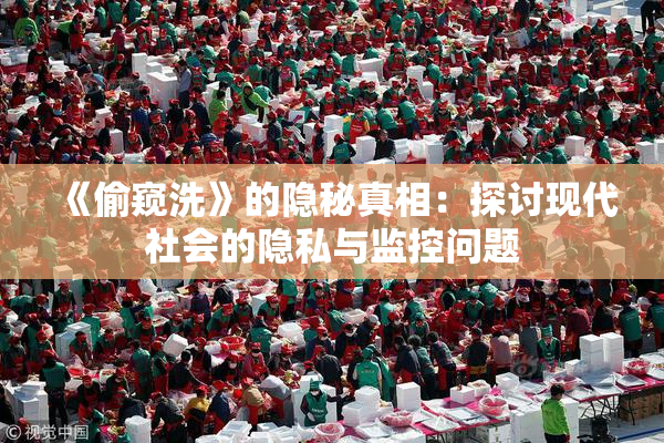 《偷窥洗》的隐秘真相：探讨现代社会的隐私与监控问题