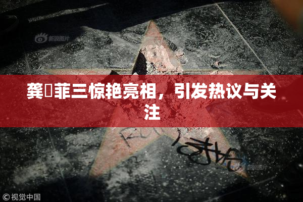 龚玥菲三惊艳亮相，引发热议与关注