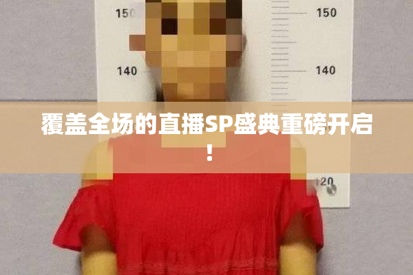 覆盖全场的直播SP盛典重磅开启！