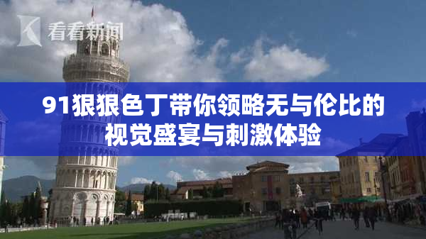 91狠狠色丁带你领略无与伦比的视觉盛宴与刺激体验