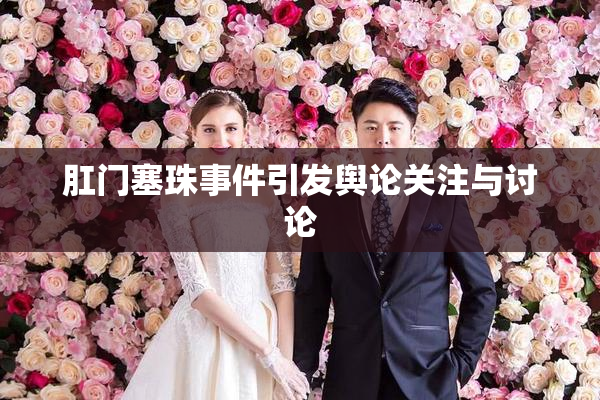 肛门塞珠事件引发舆论关注与讨论