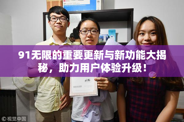 91无限的重要更新与新功能大揭秘，助力用户体验升级！