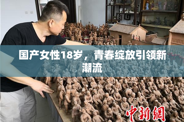 国产女性18岁，青春绽放引领新潮流