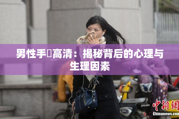 男性手婬高清：揭秘背后的心理与生理因素