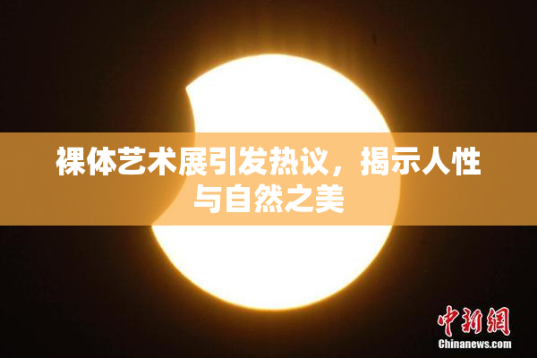 裸体艺术展引发热议，揭示人性与自然之美