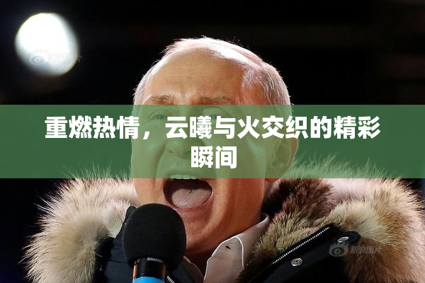 重燃热情，云曦与火交织的精彩瞬间