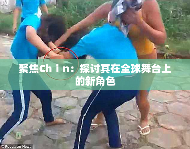 聚焦Chⅰn：探讨其在全球舞台上的新角色