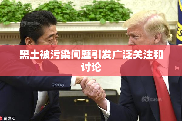 黑土被污染问题引发广泛关注和讨论