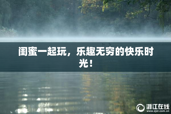 闺蜜一起玩，乐趣无穷的快乐时光！