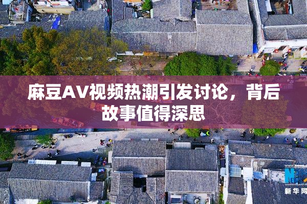 麻豆AV视频热潮引发讨论，背后故事值得深思
