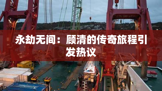 永劫无间：顾清的传奇旅程引发热议