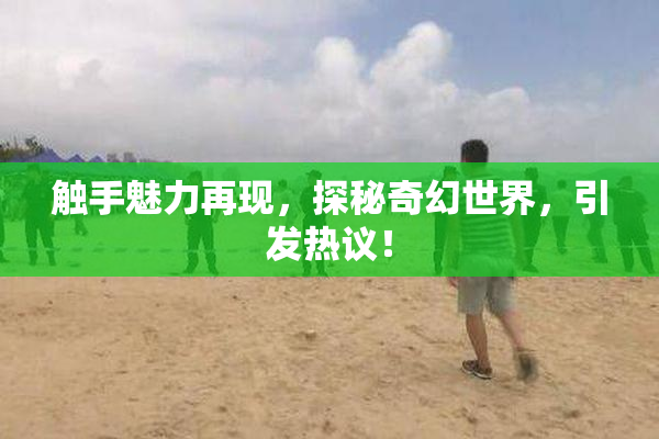 触手魅力再现，探秘奇幻世界，引发热议！