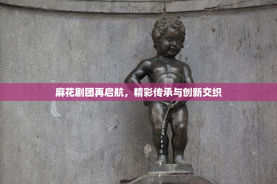 麻花剧团再启航，精彩传承与创新交织