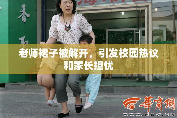 老师裙子被解开，引发校园热议和家长担忧