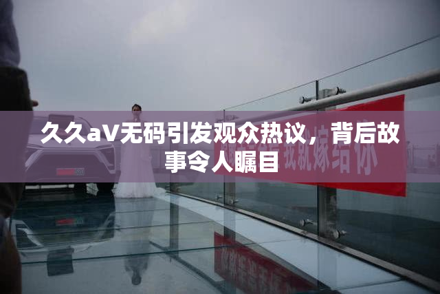 久久aV无码引发观众热议，背后故事令人瞩目