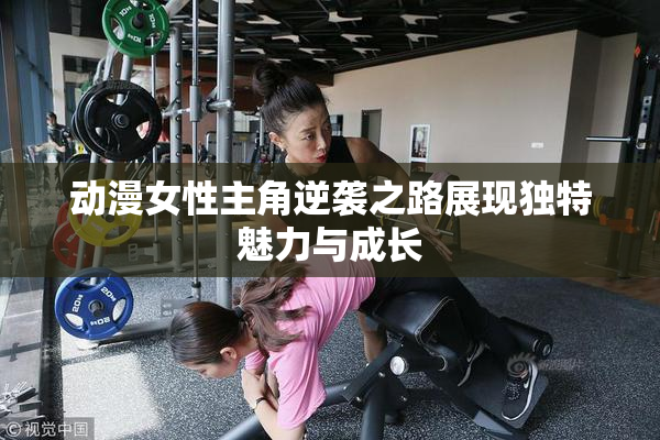 动漫女性主角逆袭之路展现独特魅力与成长