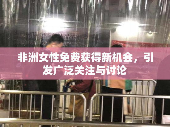 非洲女性免费获得新机会，引发广泛关注与讨论