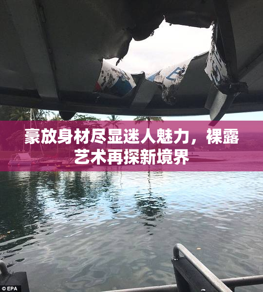 豪放身材尽显迷人魅力，裸露艺术再探新境界