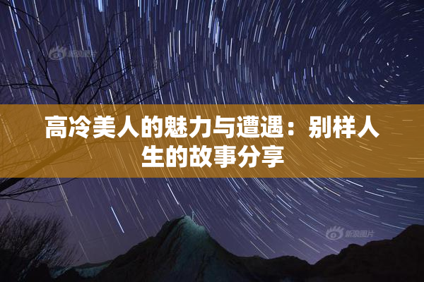 高冷美人的魅力与遭遇：别样人生的故事分享