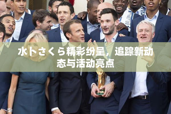 水卜さくら精彩纷呈，追踪新动态与活动亮点