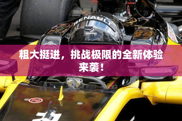 粗大挺进，挑战极限的全新体验来袭！