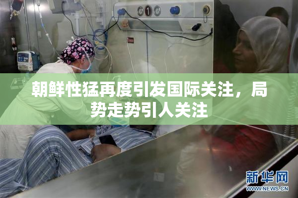 朝鲜性猛再度引发国际关注，局势走势引人关注