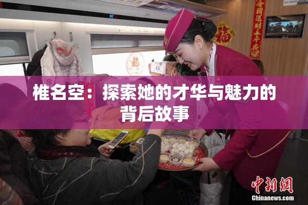 椎名空：探索她的才华与魅力的背后故事