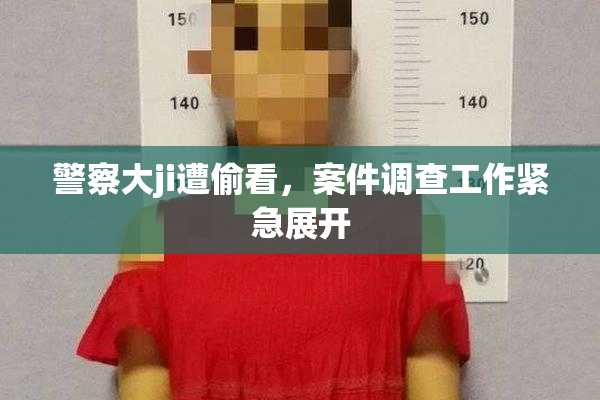 警察大ji遭偷看，案件调查工作紧急展开