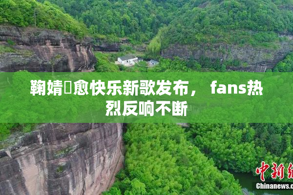 鞠婧祎愈快乐新歌发布， fans热烈反响不断