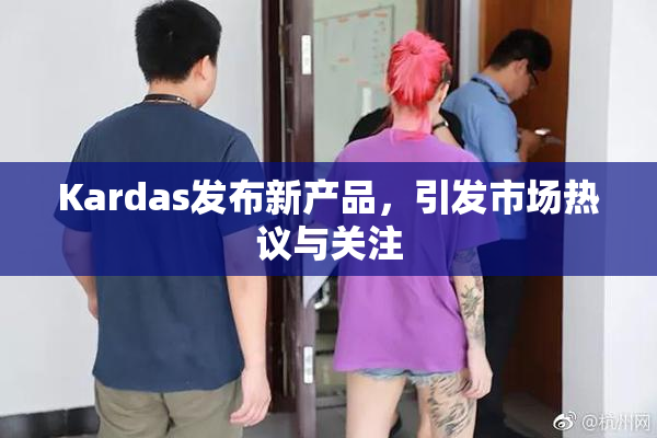 Kardas发布新产品，引发市场热议与关注
