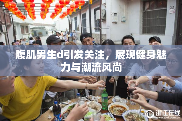 腹肌男生d引发关注，展现健身魅力与潮流风尚