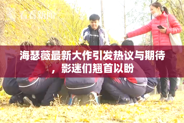 海瑟薇最新大作引发热议与期待，影迷们翘首以盼