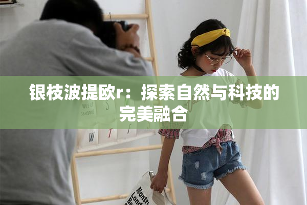 银枝波提欧r：探索自然与科技的完美融合