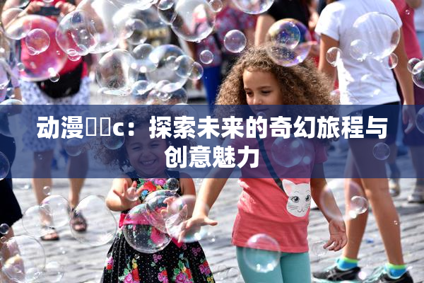 动漫❌‌c：探索未来的奇幻旅程与创意魅力