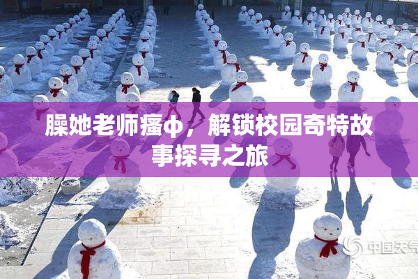 臊她老师瘙φ，解锁校园奇特故事探寻之旅
