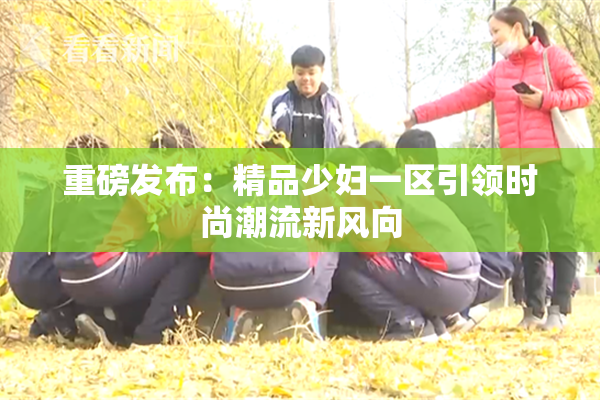 重磅发布：精品少妇一区引领时尚潮流新风向