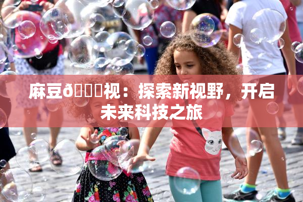 麻豆🔞视：探索新视野，开启未来科技之旅