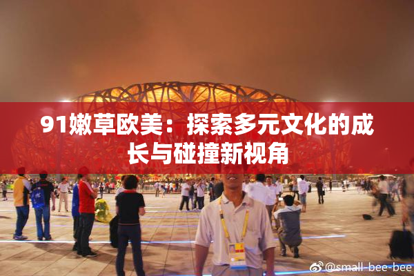 91嫩草欧美：探索多元文化的成长与碰撞新视角