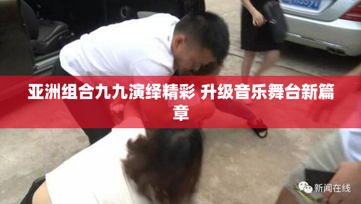 亚洲组合九九演绎精彩 升级音乐舞台新篇章