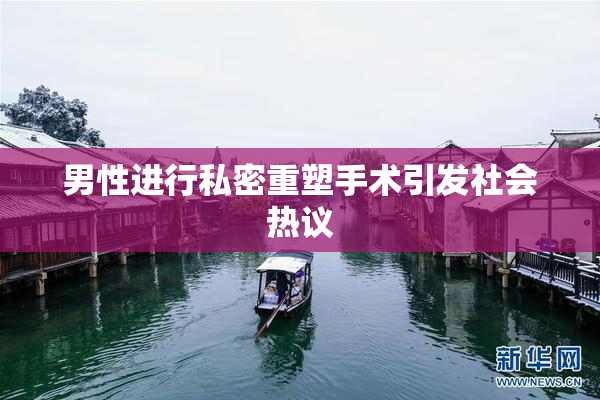 男性进行私密重塑手术引发社会热议