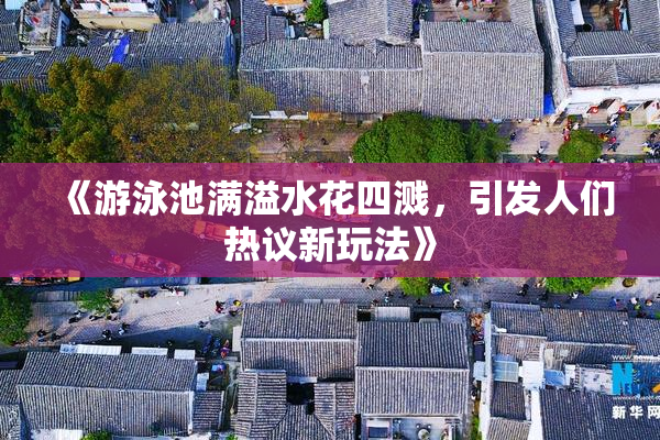 《游泳池满溢水花四溅，引发人们热议新玩法》