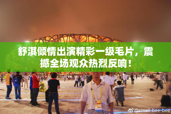 舒淇倾情出演精彩一级毛片，震撼全场观众热烈反响！