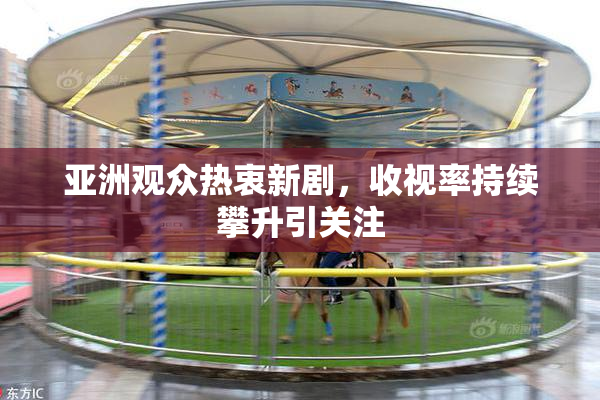 亚洲观众热衷新剧，收视率持续攀升引关注